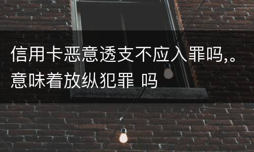 信用卡恶意透支不应入罪吗,。意味着放纵犯罪 吗