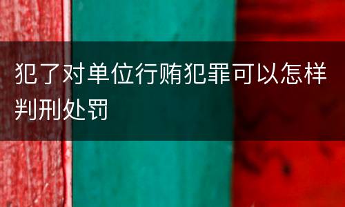 犯了对单位行贿犯罪可以怎样判刑处罚