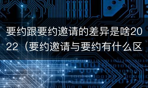 要约跟要约邀请的差异是啥2022（要约邀请与要约有什么区别）