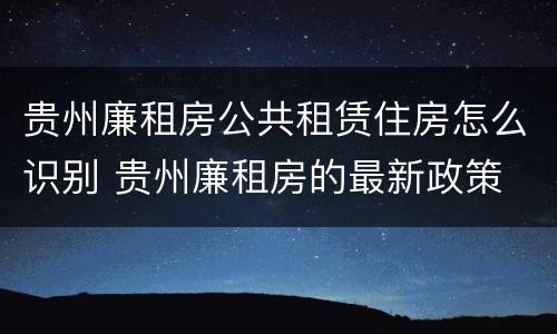 贵州廉租房公共租赁住房怎么识别 贵州廉租房的最新政策