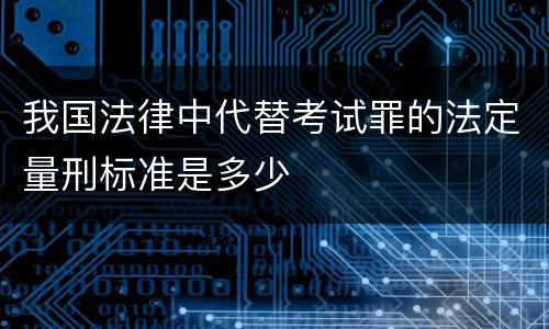 我国法律中代替考试罪的法定量刑标准是多少