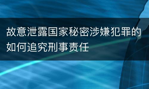 故意泄露国家秘密涉嫌犯罪的如何追究刑事责任