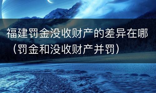 福建罚金没收财产的差异在哪（罚金和没收财产并罚）