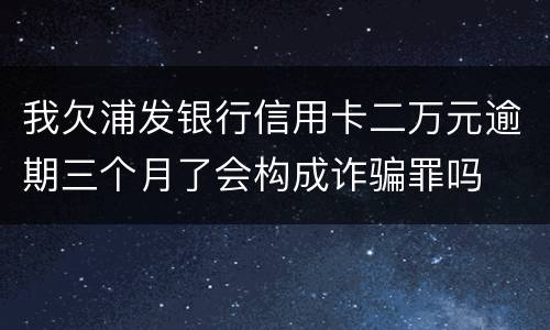 我欠浦发银行信用卡二万元逾期三个月了会构成诈骗罪吗