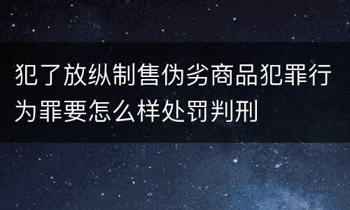 犯了放纵制售伪劣商品犯罪行为罪要怎么样处罚判刑