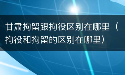 甘肃拘留跟拘役区别在哪里（拘役和拘留的区别在哪里）