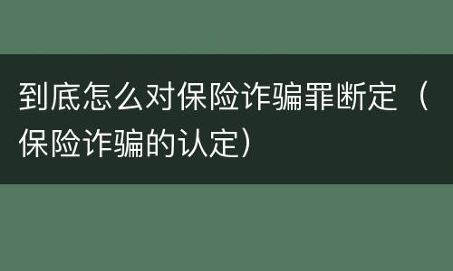 到底怎么对保险诈骗罪断定（保险诈骗的认定）