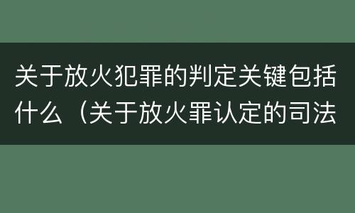 关于放火犯罪的判定关键包括什么（关于放火罪认定的司法解释）