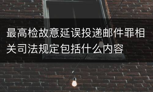 最高检故意延误投递邮件罪相关司法规定包括什么内容