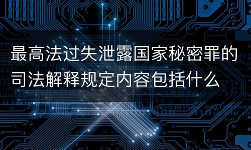 最高法过失泄露国家秘密罪的司法解释规定内容包括什么