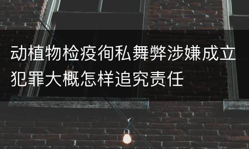 动植物检疫徇私舞弊涉嫌成立犯罪大概怎样追究责任