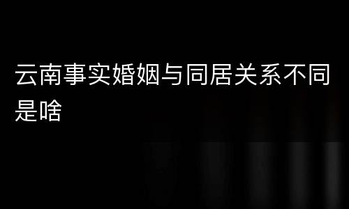 云南事实婚姻与同居关系不同是啥