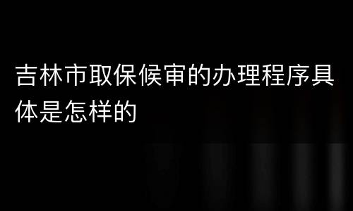 吉林市取保候审的办理程序具体是怎样的