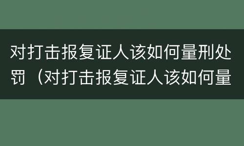 对打击报复证人该如何量刑处罚（对打击报复证人该如何量刑处罚呢）