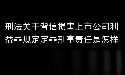 刑法关于背信损害上市公司利益罪规定定罪刑事责任是怎样