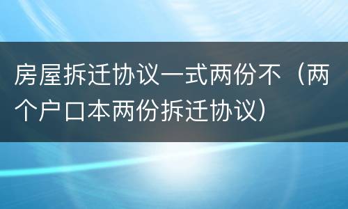 房屋拆迁协议一式两份不（两个户口本两份拆迁协议）