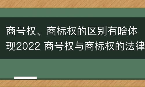 商号权、商标权的区别有啥体现2022 商号权与商标权的法律冲突与解决