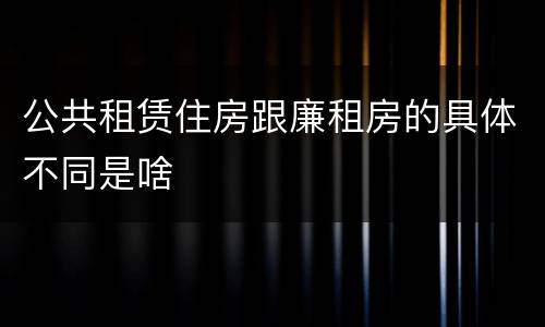 公共租赁住房跟廉租房的具体不同是啥