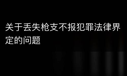 关于丢失枪支不报犯罪法律界定的问题