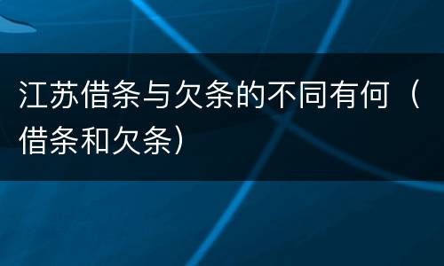 江苏借条与欠条的不同有何（借条和欠条）