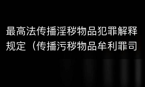 最高法传播淫秽物品犯罪解释规定（传播污秽物品牟利罪司法解释的数量标准）