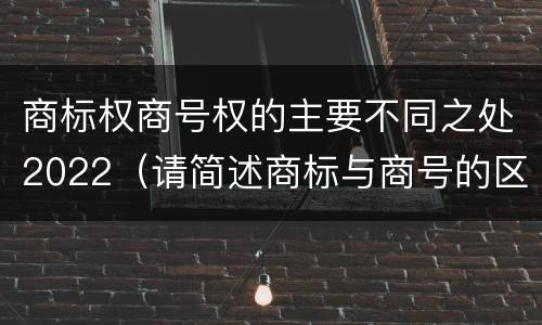 商标权商号权的主要不同之处2022（请简述商标与商号的区别）