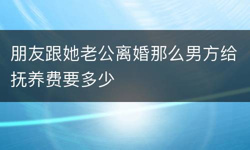 朋友跟她老公离婚那么男方给抚养费要多少