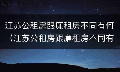 江苏公租房跟廉租房不同有何（江苏公租房跟廉租房不同有何区别）