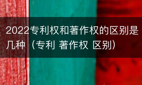 2022专利权和著作权的区别是几种（专利 著作权 区别）