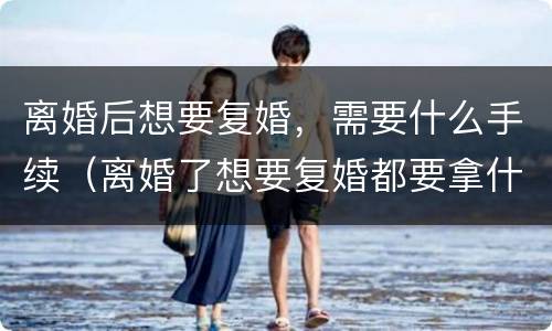 离婚后想要复婚，需要什么手续（离婚了想要复婚都要拿什么证件）