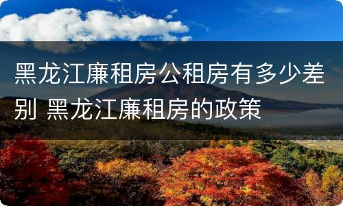 黑龙江廉租房公租房有多少差别 黑龙江廉租房的政策