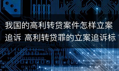 我国的高利转贷案件怎样立案追诉 高利转贷罪的立案追诉标准是什么?