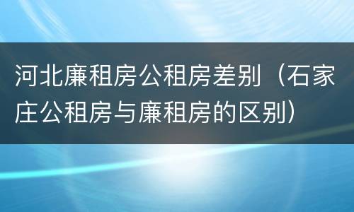 河北廉租房公租房差别（石家庄公租房与廉租房的区别）