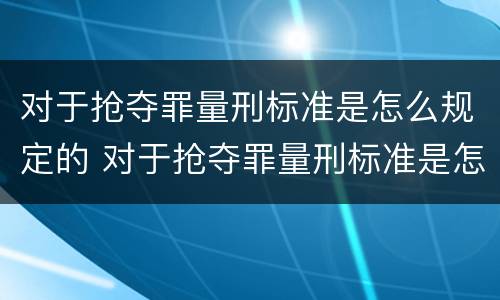 对于抢夺罪量刑标准是怎么规定的 对于抢夺罪量刑标准是怎么规定的呢