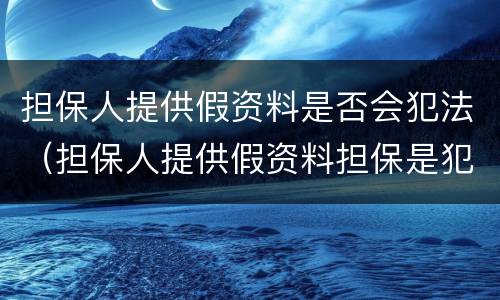 担保人提供假资料是否会犯法（担保人提供假资料担保是犯罪吗）