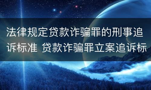 法律规定贷款诈骗罪的刑事追诉标准 贷款诈骗罪立案追诉标准