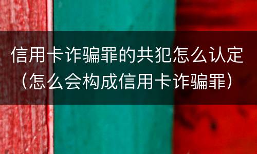 信用卡诈骗罪的共犯怎么认定（怎么会构成信用卡诈骗罪）