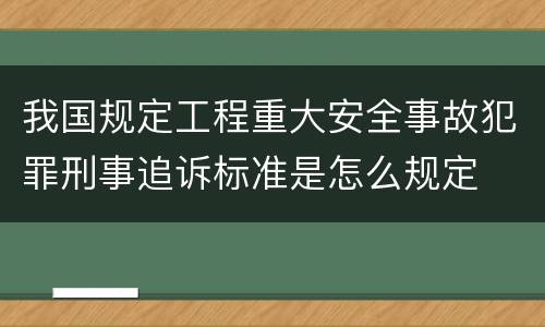 我国规定工程重大安全事故犯罪刑事追诉标准是怎么规定