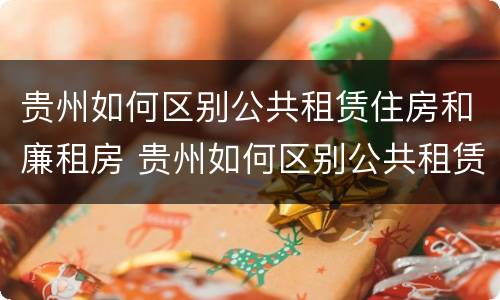 贵州如何区别公共租赁住房和廉租房 贵州如何区别公共租赁住房和廉租房的区别