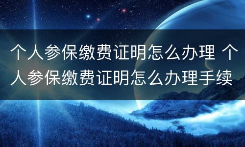 个人参保缴费证明怎么办理 个人参保缴费证明怎么办理手续