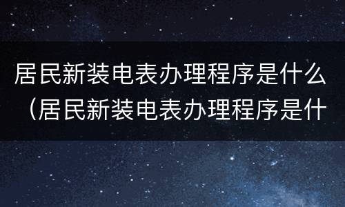 居民新装电表办理程序是什么（居民新装电表办理程序是什么样的）