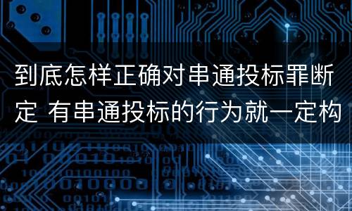 到底怎样正确对串通投标罪断定 有串通投标的行为就一定构成串通投标罪吗?