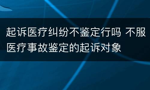 起诉医疗纠纷不鉴定行吗 不服医疗事故鉴定的起诉对象