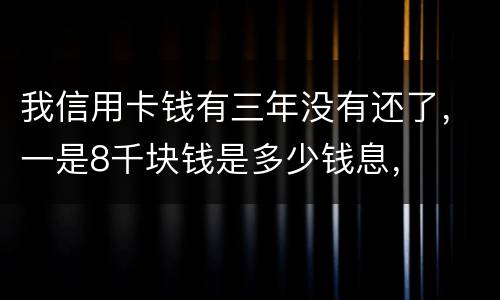 我信用卡钱有三年没有还了，一是8千块钱是多少钱息，