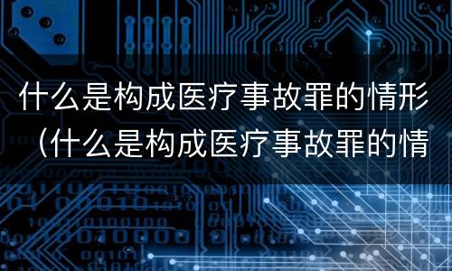 什么是构成医疗事故罪的情形（什么是构成医疗事故罪的情形有哪些）