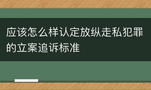 应该怎么样认定放纵走私犯罪的立案追诉标准