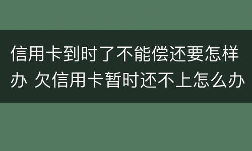 信用卡到时了不能偿还要怎样办 欠信用卡暂时还不上怎么办