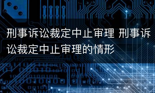 刑事诉讼裁定中止审理 刑事诉讼裁定中止审理的情形