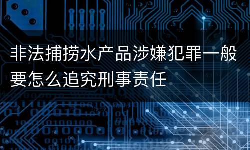 非法捕捞水产品涉嫌犯罪一般要怎么追究刑事责任