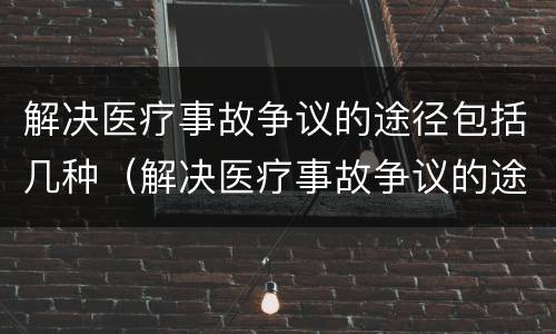 解决医疗事故争议的途径包括几种（解决医疗事故争议的途径包括几种）